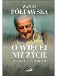 O więcej niż życie Biografia w zarysie Wanda Półtawska